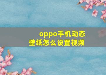 oppo手机动态壁纸怎么设置视频