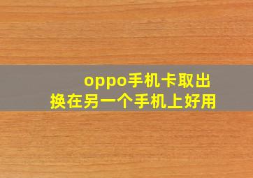 oppo手机卡取出换在另一个手机上好用