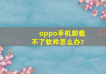 oppo手机卸载不了软件怎么办?