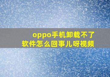 oppo手机卸载不了软件怎么回事儿呀视频