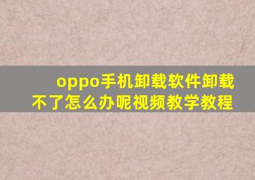 oppo手机卸载软件卸载不了怎么办呢视频教学教程