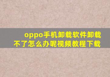 oppo手机卸载软件卸载不了怎么办呢视频教程下载