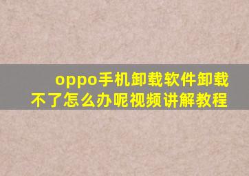 oppo手机卸载软件卸载不了怎么办呢视频讲解教程