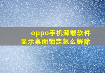 oppo手机卸载软件显示桌面锁定怎么解除