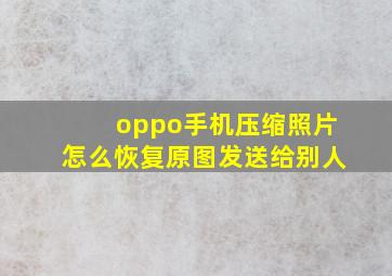 oppo手机压缩照片怎么恢复原图发送给别人