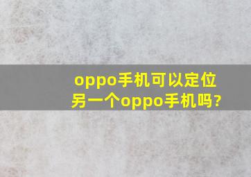 oppo手机可以定位另一个oppo手机吗?