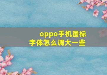 oppo手机图标字体怎么调大一些