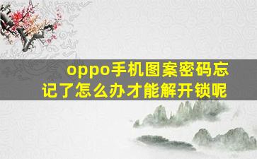 oppo手机图案密码忘记了怎么办才能解开锁呢