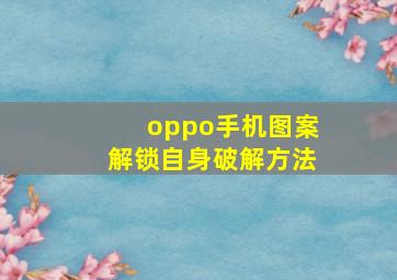 oppo手机图案解锁自身破解方法