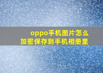 oppo手机图片怎么加密保存到手机相册里