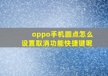 oppo手机圆点怎么设置取消功能快捷键呢