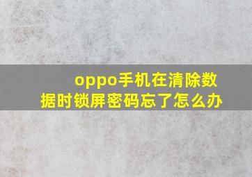 oppo手机在清除数据时锁屏密码忘了怎么办