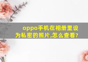 oppo手机在相册里设为私密的照片,怎么查看?