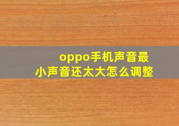 oppo手机声音最小声音还太大怎么调整