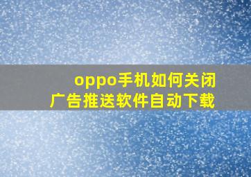 oppo手机如何关闭广告推送软件自动下载