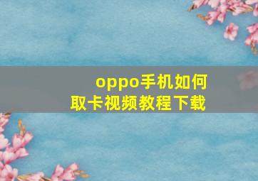 oppo手机如何取卡视频教程下载