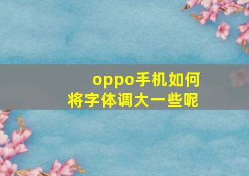 oppo手机如何将字体调大一些呢