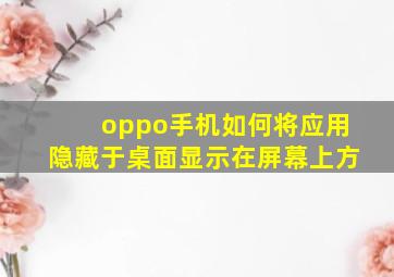 oppo手机如何将应用隐藏于桌面显示在屏幕上方