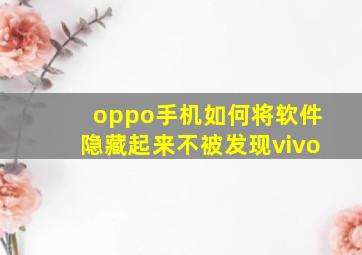 oppo手机如何将软件隐藏起来不被发现vivo