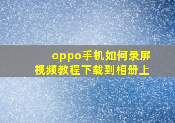 oppo手机如何录屏视频教程下载到相册上