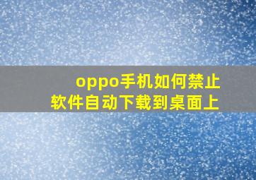 oppo手机如何禁止软件自动下载到桌面上