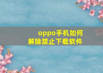 oppo手机如何解除禁止下载软件