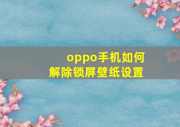 oppo手机如何解除锁屏壁纸设置