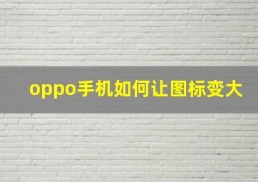 oppo手机如何让图标变大