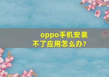 oppo手机安装不了应用怎么办?