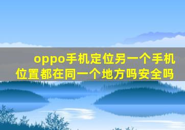 oppo手机定位另一个手机位置都在同一个地方吗安全吗