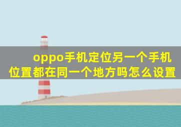 oppo手机定位另一个手机位置都在同一个地方吗怎么设置