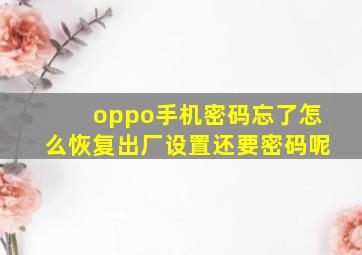 oppo手机密码忘了怎么恢复出厂设置还要密码呢