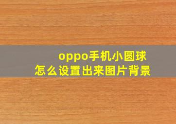 oppo手机小圆球怎么设置出来图片背景