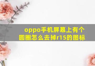 oppo手机屏幕上有个圆圈怎么去掉r15的图标