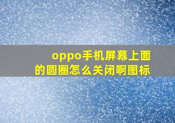 oppo手机屏幕上面的圆圈怎么关闭啊图标