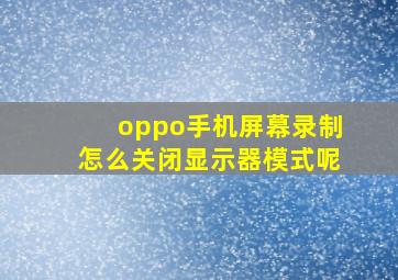 oppo手机屏幕录制怎么关闭显示器模式呢