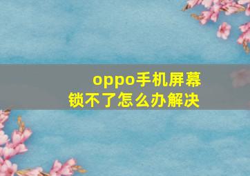 oppo手机屏幕锁不了怎么办解决