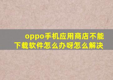 oppo手机应用商店不能下载软件怎么办呀怎么解决