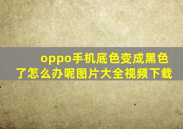 oppo手机底色变成黑色了怎么办呢图片大全视频下载