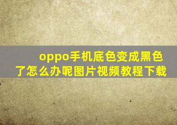 oppo手机底色变成黑色了怎么办呢图片视频教程下载