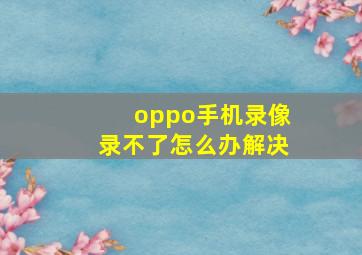 oppo手机录像录不了怎么办解决