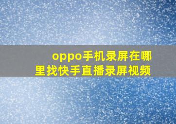 oppo手机录屏在哪里找快手直播录屏视频