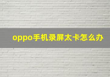 oppo手机录屏太卡怎么办