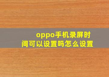 oppo手机录屏时间可以设置吗怎么设置