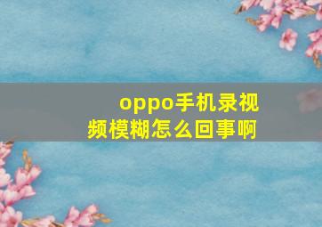 oppo手机录视频模糊怎么回事啊