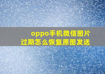 oppo手机微信图片过期怎么恢复原图发送