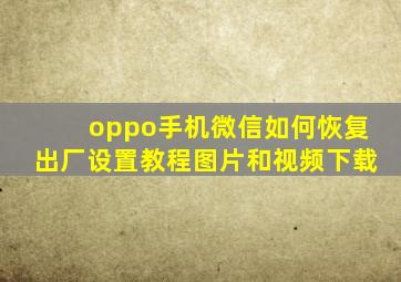 oppo手机微信如何恢复出厂设置教程图片和视频下载