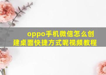 oppo手机微信怎么创建桌面快捷方式呢视频教程