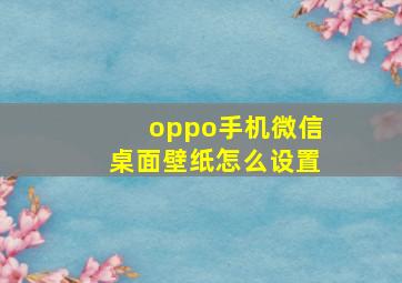 oppo手机微信桌面壁纸怎么设置