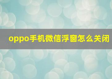 oppo手机微信浮窗怎么关闭